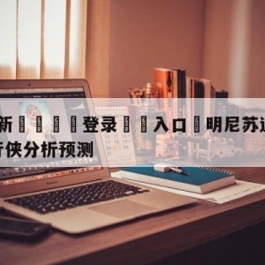 💥最新🍖登录⛔️入口⛎明尼苏达森林狼vs达拉斯独行侠分析预测