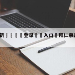 💥最新🍖登录⛔️入口⛎拜仁慕尼黑vs法兰克福预测