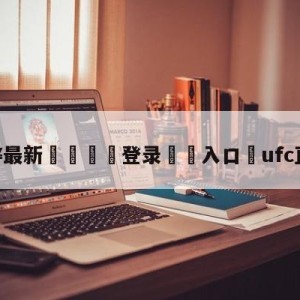 💥最新🍖登录⛔️入口⛎ufc直播在线