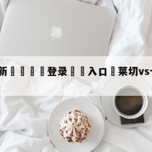 💥最新🍖登录⛔️入口⛎莱切vs卡利亚里阵容预测