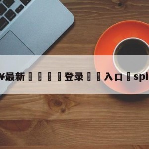 💥最新🍖登录⛔️入口⛎spirit战队