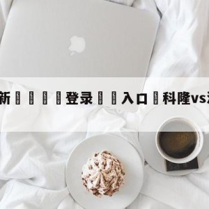 💥最新🍖登录⛔️入口⛎科隆vs沃尔夫斯堡比分预测