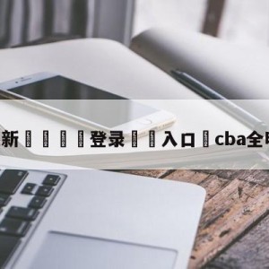 💥最新🍖登录⛔️入口⛎cba全明星赛直播