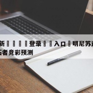 💥最新🍖登录⛔️入口⛎明尼苏达森林狼vs波特兰开拓者竞彩预测