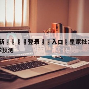 💥最新🍖登录⛔️入口⛎皇家社会vs阿尔梅里亚大小球预测