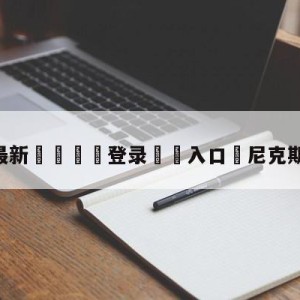 💥最新🍖登录⛔️入口⛎尼克斯vs步行者