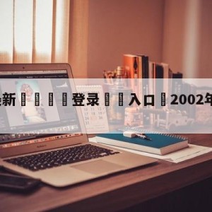 💥最新🍖登录⛔️入口⛎2002年世界杯足彩玩法