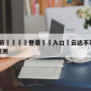 💥最新🍖登录⛔️入口⛎云达不莱梅vs奥格斯堡前瞻预测