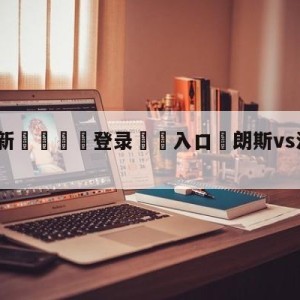 💥最新🍖登录⛔️入口⛎朗斯vs洛里昂竞彩预测