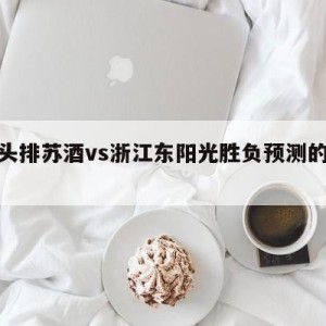 南京头排苏酒vs浙江东阳光胜负预测的简单介绍