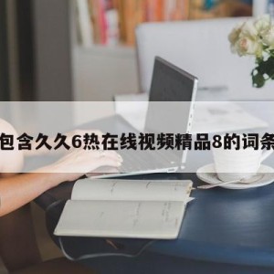 包含久久6热在线视频精品8的词条