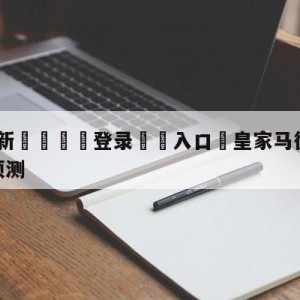 💥最新🍖登录⛔️入口⛎皇家马德里vs皇家社会赛前预测