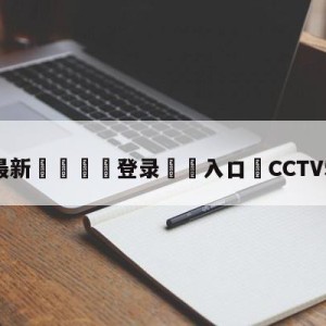 💥最新🍖登录⛔️入口⛎CCTV5直播法甲