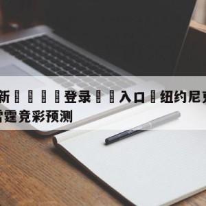 💥最新🍖登录⛔️入口⛎纽约尼克斯vs俄克拉荷马城雷霆竞彩预测