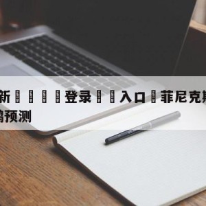 💥最新🍖登录⛔️入口⛎菲尼克斯太阳vs新奥尔良鹈鹕预测