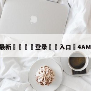 💥最新🍖登录⛔️入口⛎4AM积分第二