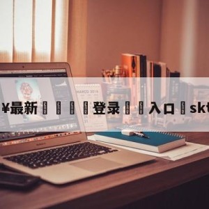 💥最新🍖登录⛔️入口⛎sktblank