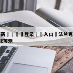 💥最新🍖登录⛔️入口⛎法兰克福vsRB莱比锡大小球预测