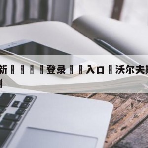 💥最新🍖登录⛔️入口⛎沃尔夫斯堡vs云达不莱梅预测