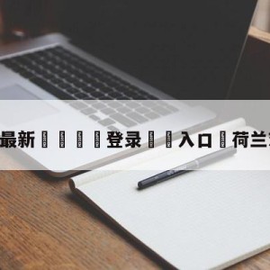 💥最新🍖登录⛔️入口⛎荷兰对乌克兰