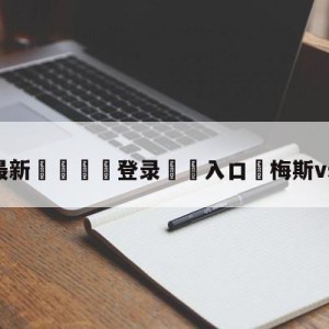 💥最新🍖登录⛔️入口⛎梅斯vs兰斯预测