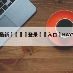 💥最新🍖登录⛔️入口⛎HAYYAHAYYA