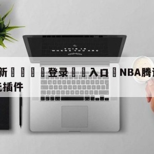 💥最新🍖登录⛔️入口⛎NBA腾讯体育免费直播视频无插件