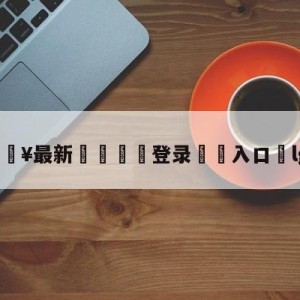 💥最新🍖登录⛔️入口⛎lgd吧