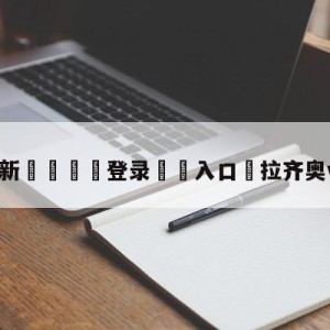 💥最新🍖登录⛔️入口⛎拉齐奥vs都灵预测