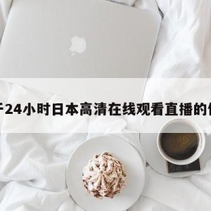 关于24小时日本高清在线观看直播的信息