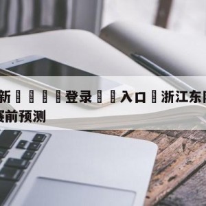 💥最新🍖登录⛔️入口⛎浙江东阳光vs四川金荣实业赛前预测