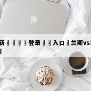 💥最新🍖登录⛔️入口⛎兰斯vs巴黎圣日尔曼分析预测