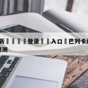 💥最新🍖登录⛔️入口⛎巴列卡诺vs皇家社会大小球预测