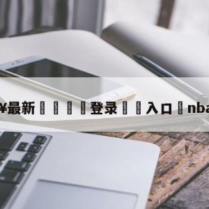 💥最新🍖登录⛔️入口⛎nba篮球赛