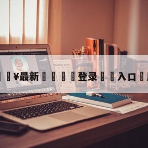 💥最新🍖登录⛔️入口⛎后续