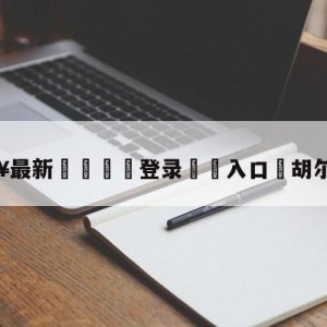 💥最新🍖登录⛔️入口⛎胡尔克伤退