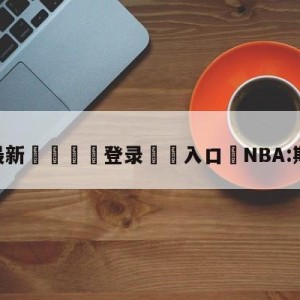 💥最新🍖登录⛔️入口⛎NBA:斯玛特受伤