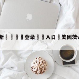 💥最新🍖登录⛔️入口⛎美因茨vs海登海默阵容预测