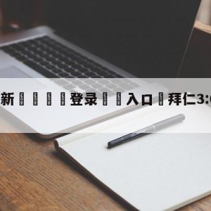 💥最新🍖登录⛔️入口⛎拜仁3:0里昂进欧冠决赛