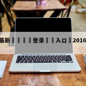 💥最新🍖登录⛔️入口⛎2016年10月2日