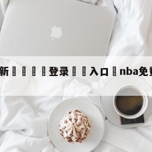 💥最新🍖登录⛔️入口⛎nba免费直播高清观看