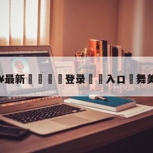 💥最新🍖登录⛔️入口⛎舞美师是谁