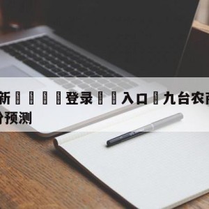 💥最新🍖登录⛔️入口⛎九台农商银行vs福建浔兴股份预测