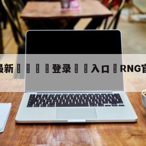 💥最新🍖登录⛔️入口⛎RNG官宣ANGEL加入