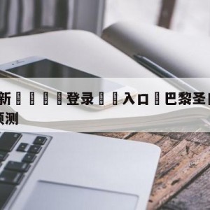 💥最新🍖登录⛔️入口⛎巴黎圣日尔曼vs图卢兹前瞻预测