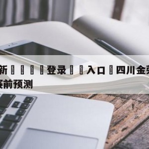 💥最新🍖登录⛔️入口⛎四川金荣实业vs广东华南虎赛前预测