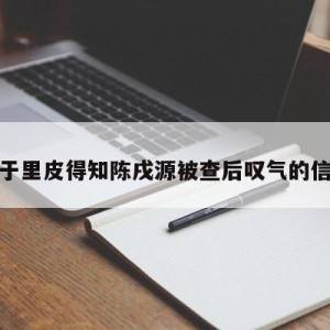 关于里皮得知陈戌源被查后叹气的信息