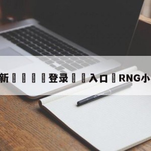 💥最新🍖登录⛔️入口⛎RNG小组第二出线