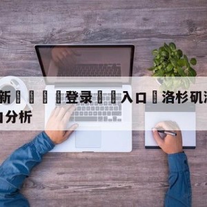 💥最新🍖登录⛔️入口⛎洛杉矶湖人vs纽约尼克斯盘口分析