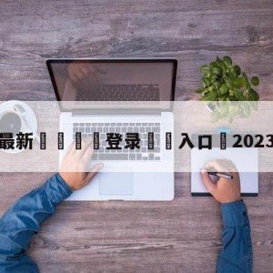 💥最新🍖登录⛔️入口⛎2023msi赛程